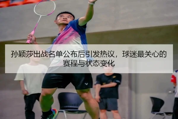 孙颖莎出战名单公布后引发热议，球迷最关心的赛程与状态变化